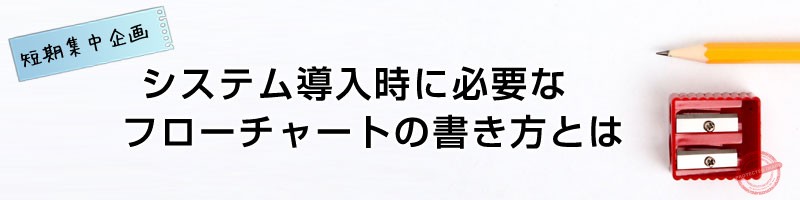 00-システム導入時に必要なフローチャートの書き方とは